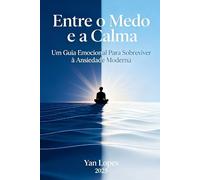 Entre o Medo e a Calma: Um Guia Emocional Para Sobreviver à Ansiedade Moderna