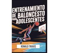 Entrenamiento de baloncesto para adolescentes: Práctica de paso a paso: una guía para principiantes e intermedios sobre habilidades, ejercicios, preparación física y confianza