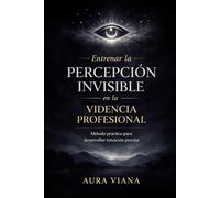 Entrenar la percepción invisible en la videncia profesional: Método práctico para desarrollar intuición precisa y responsable