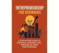 Entrepreneurship for Beginners: A Step-by-Step Guide to Starting, Growing, and Thriving in Your Own Business
