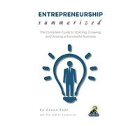 ENTREPRENEURSHIP Summarized: The Complete Guide to Starting, Growing, and Scaling a Successful Business