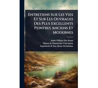 Entretiens Sur Les Vies Et Sur Les Ouvrages Des Plus Excellents Peintres Anciens Et Modernes