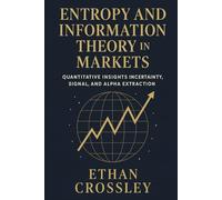 Entropy and Information Theory in Markets: Quantitative Insights into Uncertainty, Signal, and Alpha Extraction.: A Practical Guide for Building Robust Trading Systems Using Information Measures.