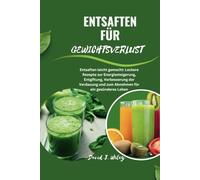 ENTSAFTEN FÜR GEWICHTSVERLUST: Entsaften leicht gemacht: Leckere Rezepte zur Energiesteigerung, Entgiftung, Verbesserung der Verdauung und zum Abnehmen für ein gesünderes Leben