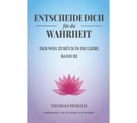 Entscheide Dich für die Wahrheit - der Weg zurück in die Liebe: Inspiriert von Ein Kurs in Wundern - Band 3