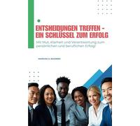 Entscheidungen treffen - ein Schlüssel zum Erfolg: Mit Mut, Klarheit und Verantwortung zum persönlichen und beruflichen Erfolg!