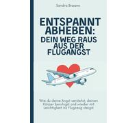 Entspannt abheben: Dein Weg raus aus der Flugangst: Wie du deine Angst verstehst, deinen Körper beruhigst und wieder mit Leichtigkeit ins Flugzeug steigst