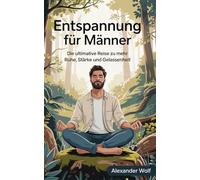 Entspannung für Männer: Die ultimative Reise zu mehr Ruhe, Stärke und Gelassenhei