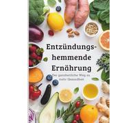 Entzündungshemmende Ernährung - Der ganzheitliche Weg zu mehr Gesundheit mit 50 leckeren Rezepten