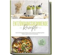 Entzündungshemmende Rezepte: Das Anti-Entzündungs-Kochbuch mit den leckersten und alltagstauglichen Rezepten gegen chronische Entzündungen - inkl. Brotrezepten, Aufstrichen & 4-Wochen-Ernährungsplan