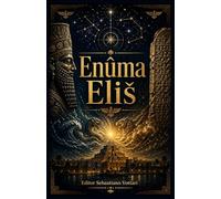 Enuma Eliš: El Poema Cosmogónico Babilónico - Traducción completa de las Siete Tablas con Prefacio, Genealogía de los Dioses e Introducción a los Orígenes de la Creación - Texto Sagrado en Español