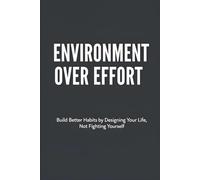 Environment Over Effort: Build Better Habits by Designing Your Life, Not Fighting Yourself