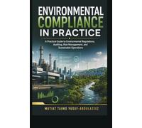Environmental Compliance in Practice: A Practical Guide to Environmental Regulations, Auditing, Risk Management, and Sustainable Operations: 1