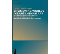 Envisioning Worlds in Late Antique Art: New Perspectives on Abstraction and Symbolism in Late-Roman and Early-Byzantine Visual Culture (C. 300-600)