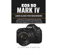 EOS 5D MARK IV USER GUIDE FOR BEGINNERS: Complete DSLR Photography Manual: Settings, Memory Cards, Accessories, Lenses, Battery, Grip, Flash, Filters, Beginner to Pro Tips, Troubleshooting