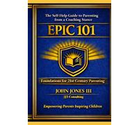 EPIC 101: Empowering Parents Inspiring Children: The Self-Help Guide to Parenting from a Coaching Stance