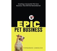 Epic Pet Business: Creating a Successful Pet Care Business That Will Be Remembered