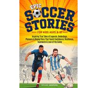 Epic Soccer Stories: Inspiring True Tales of Legends, Underdogs, Pioneers & Rising Stars That Teach Confidence, Resilience, Teamwork & Love of the Game