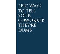 Epic Ways to Tell Your Coworker They're Dumb: Funny Gag Gift Notebook for Christmas, Birthday, Holidays, Friends, Family, Office, Co-workers and Team (size 6 x 9 inchs)