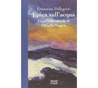 Epica sull'acqua. L'opera letteraria di Claudio Magris - Pellegrini Ernestina