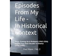 Episodes From My Life In Historical Context Vol. 2: Focus: Growing Up In Budapest (1945-1956) and My First Three Decades in America (1956-1986)