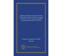 Episodi di storia nelle storie degli Stati Uniti e della compagnia di assicurazioni del Nord America come legate insieme in risultati nazionali, 1792-1917: Facsimile Vol
