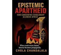 EPISTEMIC APARTHEID: HOW EUROCENTRIC SCHOLARSHIP SILENCED AFRICA: WHEN TRUTH WEARS CHAINS, HISTORY BECOMES PROPAGANDA