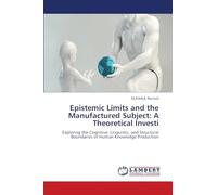 Epistemic Limits and the Manufactured Subject: A Theoretical Investi: Exploring the Cognitive, Linguistic, and Structural Boundaries of Human Knowledge Production