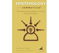 EPISTEMOLOGY Summarized: The Theory of Knowledge in the Age of Misinformation