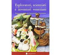Eploratori, scienziati e inventori veneziani. Personaggi che hanno fatto grande la Serenissima