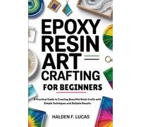 EPOXY RESIN ART CRAFTING FOR BEGINNERS: A Practical Guide to Creating Beautiful Resin Crafts with Simple Techniques and Reliable Results