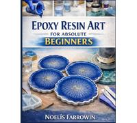 EPOXY RESIN ART FOR ABSOLUTE BEGINNERS: A Clear, Step-by-Step Guide to Tools, Safety, Mixing, Pouring, and Finishing Resin Projects Including How to Avoid Bubbles, Sticky Resin, and Costly Mistakes