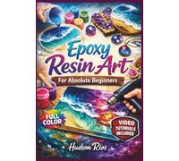 EPOXY RESIN ART FOR ABSOLUTE BEGINNERS: The Fully Illustrated Guide with Step-by-Step Instructions to Create Earrings, Rings, Pendants, and More for Complete Newbies | Video Tutorials Included