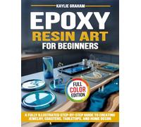 Epoxy Resin Art for Beginners: A Fully Illustrated Step-by-Step Guide to Creating Jewelry, Coasters, Tabletops, and Home Decor