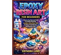 EPOXY RESIN ART FOR BEGINNERS: A Step-by-Step Illustrated Guide to Creating Stunning Jewellery, Home Décor, Gifts. Avoiding Costly Mistakes and Expensive Tools.