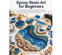 Epoxy Resin Art for Beginners: The Complete Step-by-Step Guide to Resin Techniques, Stunning DIY Projects, Color Mixing, Mold Casting, and Creating Professional-Looking Art with Confidence