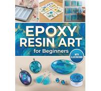 Epoxy Resin Art for Beginners: The Ultimate Guide for Epoxy Resin Crafters | DIY Projects, Money Saving Strategies & Step by Step Illustrations to Mix Safely, Prevent Sticky Cures, and Create Crystal Clear Pieces
