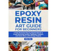 Epoxy Resin Art Guide for Beginners: A Full Illustrated Step-by-Step Handbook to Create Stunning Jewelry, Tabletops, Coasters and Home Décor with 35 Easy Projects