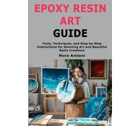 Epoxy Resin Art Guide: Tools, Techniques, and Step-by-Step Instructions for Stunning Art and Beautiful Resin Creations