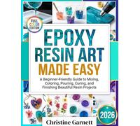 Epoxy Resin Art Made Easy: A Beginner-Friendly Guide to Mixing, Coloring, Pouring, Curing, and Finishing Beautiful Resin Projects