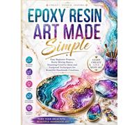 Epoxy Resin Art Made Simple: Easy Beginner Projects, Resin Mixing Basics, Stunning Creative Ideas and Foolproof Techniques for Beautiful Handmade Creations