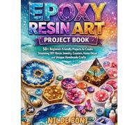 EPOXY RESIN ART PROJECT BOOK: 50+ Beginner-Friendly Projects to Create Stunning DIY Resin Jewelry, Coasters, Home Décor, and Unique Handmade Crafts