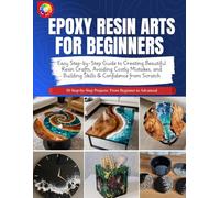 EPOXY RESIN ARTS FOR BEGINNERS: Easy Step-by-Step Guide to Creating Beautiful Resin Crafts, Avoiding Costly Mistakes, and Building Skills & Confidence from Scratch