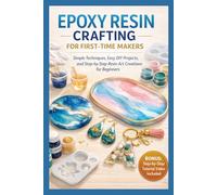EPOXY RESIN CRAFTING FOR FIRST-TIME MAKERS: Simple Techniques, Easy DIY Projects, and Step-by-Step Resin Art Creations for Beginners