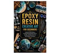 EPOXY RESIN CREATIVE ART FOR BEGINNERS: A Step by Step Guide to Creating Stunning Home Decor, Jewelry, and Functional Art with Simple Techniques