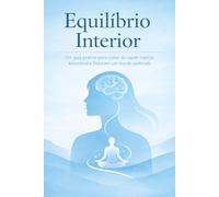 Equilíbrio Interior: Um guia prático para cuidar da saúde mental, emocional e física em um mundo acelerado