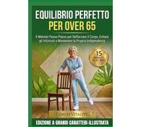 EQUILIBRIO PERFETTO PER OVER 65: Metodo Passo-Passo per Rafforzare il Corpo, Evitare gli Infortuni e Mantenere la Propria Indipendenza