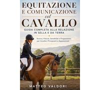 Equitazione e Comunicazione col Cavallo. Guida Completa alla Relazione in Sella e da Terra: Tecnica, Fiducia, Sensibilità e Progressione per Cavalieri Principianti e Appassionati