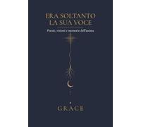 ERA SOLTANTO LA SUA VOCE: Poesie, visioni e memorie dell’anima