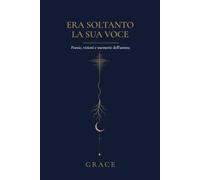 ERA SOLTANTO LA SUA VOCE: Poesie, visioni e memorie dell’anima